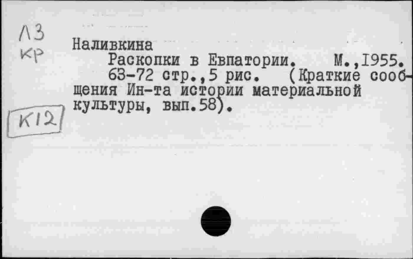 ﻿л з ке
Ю2.
Наливкина
Раскопки в Евпатории. М.,1955
63-72 стр.,5 рис. (Краткие coo щения Ин-та истории материальной культуры, вып.58).